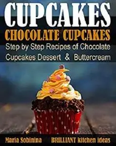 Cupcakes: Chocolate Cupcakes. Step by Step Recipes of Chocolate Cupcake Desserts & Buttercream (Dessert Baking Book 5)
