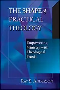 The Shape of Practical Theology: Empowering Ministry with Theological Praxis