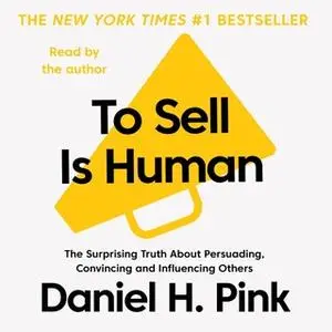 «To Sell is Human - The Surprising Truth About Persuading, Convincing, and Influencing Others» by Daniel H. Pink