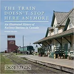 The Train Doesn't Stop Here Anymore: An Illustrated History of Railway Stations in Canada