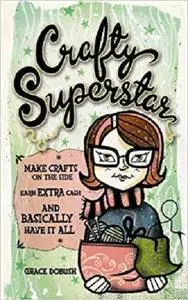 Crafty Superstar: Make Crafts on the Side, Earn Extra Cash, and Basically Have It All