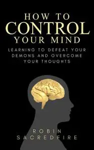 «How to Control Your Mind: Learning to Defeat Your Demons and Overcome Your Thoughts» by Robin Sacredfire