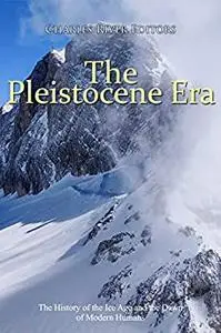 The Pleistocene Era: The History of the Ice Age and the Dawn of Modern Humans