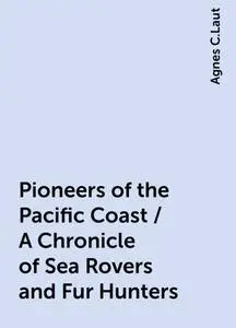 «Pioneers of the Pacific Coast / A Chronicle of Sea Rovers and Fur Hunters» by Agnes C.Laut