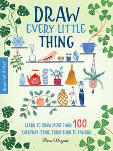 Draw Every Little Thing : Learn to Draw More Than 100 Everyday Items, From Food to Fashion