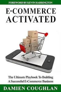 E-Commerce Activated: The Ultimate Playbook To Building A Successful E-Commerce Business