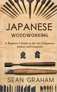Japanese Woodworking: A Beginner's Guide to the Art of Japanese Joinery and Carpentry