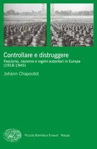 Johann Chapoutot - Controllare e distruggere. Fascismo, nazismo e regimi autoritari in Europa