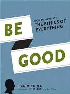 Be Good: How to Navigate the Ethics of Everything