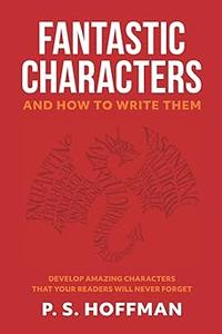 Fantastic Characters and How to Write Them: Develop Amazing Characters That Your Readers Will Never Forget
