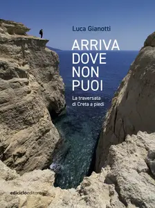 Arriva dove non puoi. La traversata di Creta a piedi - Luca Gianotti