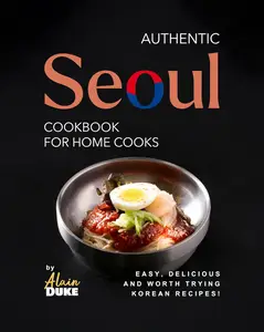 Authentic Seoul Cookbook for Home Cooks: Easy, Delicious and Worth Trying Korean Recipes!