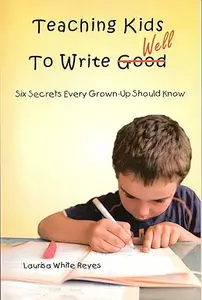 Teaching Kids to Write Well: Six Secrets Every Grown-Up Should Know