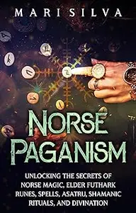 Norse Paganism: Unlocking the Secrets of Norse Magic, Elder Futhark Runes, Spells, Asatru, and Divination
