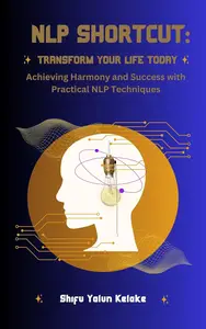 NLP SHORTCUT: Transform Your Life Today: Achieving Harmony and Success with Practical NLP Techniques