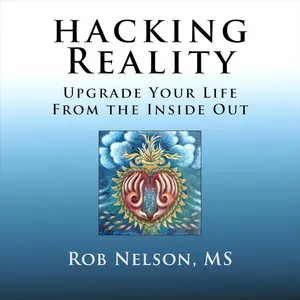 Hacking Reality: Upgrade Your Life from the Inside Out