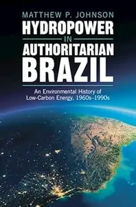 Hydropower in Authoritarian Brazil: An Environmental History of Low-Carbon Energy, 1960s–1990s