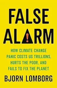 False Alarm: How Climate Change Panic Costs Us Trillions, Hurts the Poor, and Fails to Fix the Planet