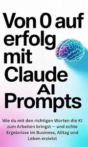 Von 0 auf Erfolg mit Claude AI Prompts: Wie du mit den richtigen Worten die KI zum Arbeiten bringst — und echte Ergebnisse im
