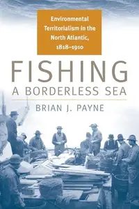 Fishing a Borderless Sea : Environmental Territorialism in the North Atlantic, 1818-1910