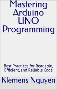 Mastering Arduino UNO Programming: Best Practices for Readable, Efficient, and Reliable Code