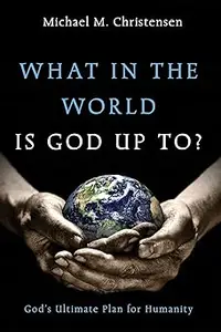 What in the World Is God Up To?: God's Ultimate Plan for Humanity