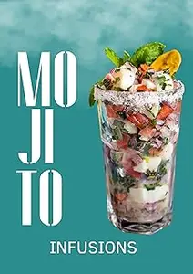 MOJITO INFUSIONS: Elevate Your Culinary Experience with 50 Vibrant Mojito-Inspired Creations