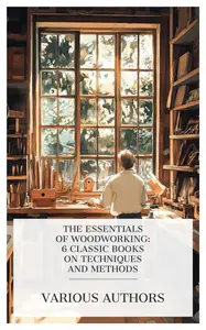 The Essentials of Woodworking: 6 Classic Books on Techniques and Methods
