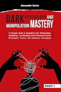 Dark Psychology and Manipulation Mastery: A Complete Guide to Navigating Toxic Relationships, Gaslighting, Love Bombing,