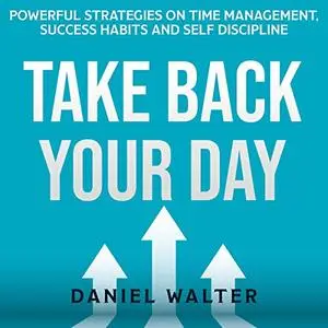 Take Back Your Day: Powerful Strategies on Time Management, Success Habits and Self Discipline [Audiobook]