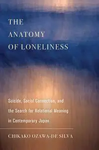 The Anatomy of Loneliness: Suicide, Social Connection, and the Search for Relational Meaning in Contemporary Japan (Volume 14)