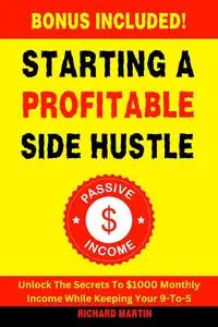 STARTING A PROFITABLE SIDE HUSTLE: Unlock The Secrets To $1000 Monthly Income While Keeping Your 9-To-5