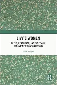 Livy's Women: Crisis, Resolution, and the Female in Rome's Foundation History