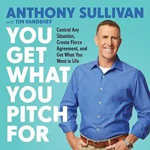 You Get What You Pitch For: Control Any Situation, Create Fierce Agreement, and Get What You Want in Life [Audiobook]