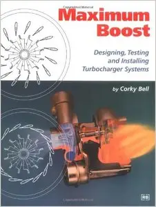 Maximum Boost: Designing, Testing, and Installing Turbocharger Systems (Engineering and Performance) by Corky Bell (Repost)