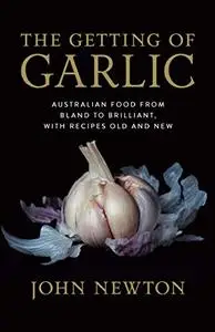 The Getting of Garlic : Australian Food from Bland to Brilliant, with Recipes Old and New