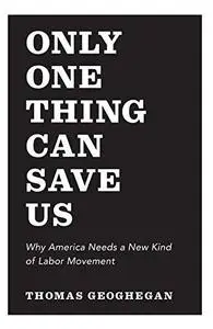 Only one thing can save us : why America needs a new kind of labor movement