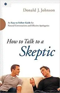 How to Talk to a Skeptic: An Easy-to-Follow Guide for Natural Conversations and Effective Apologetics