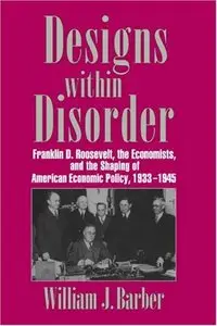 Designs within Disorder: Franklin D. Roosevelt, the Economists, and the Shaping of American Economic Policy, 1933-1945