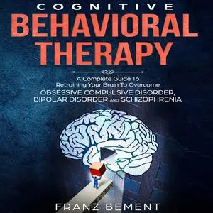 «Cognitive Behavioral Therapy: A Complete Guide To Overcome Obsessive Compulsive Disorder, Bipolar Disorder and Schizoph