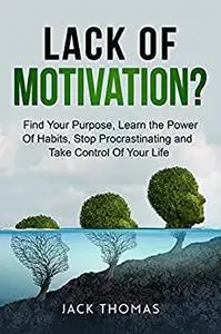 Lack Of Motivation ?: Find Your Purpose, Learn The Power Of Habits, Stop Procrastinating And Take Control Of Your Life