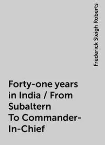 «Forty-one years in India / From Subaltern To Commander-In-Chief» by Frederick Sleigh Roberts