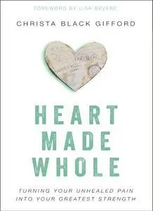 Heart Made Whole: Turning Your Unhealed Pain into Your Greatest Strength