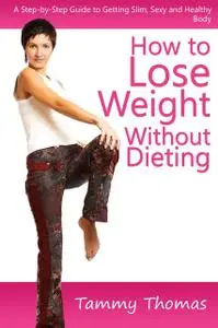 «How to Lose Weight Without Dieting: A Step-by-Step Guide to Getting Slim, Sexy and Healthy Body» by Tammy Thomas