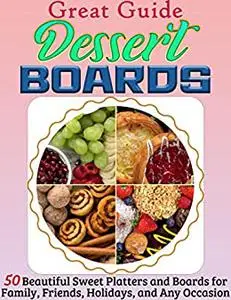 Great Guide Dessert Boards: 50 Beautiful Sweet Platters and Boards for Family, Friends, Holidays, and Any Occasion