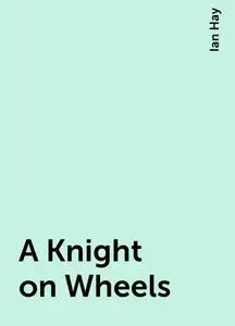 «A Knight on Wheels» by Ian Hay