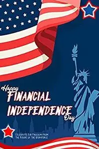 Happy Financial Independence Day: Celebrate Our Freedom from the Rigors of the Workforce