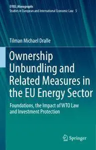 Ownership Unbundling and Related Measures in the EU Energy Sector: Foundations, the Impact of WTO Law and Investment Protection