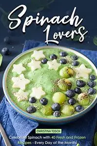 Spinach Lovers: Celebrate Spinach with 40 Fresh and Frozen Recipes – Every Day of the Month!