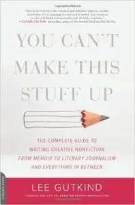 You Can't Make This Stuff Up: The Complete Guide to Writing Creative Nonfiction